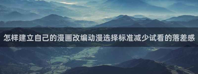 动漫之家下载app：怎样建立自己的漫画改编动漫选择标准减少试看的落差感