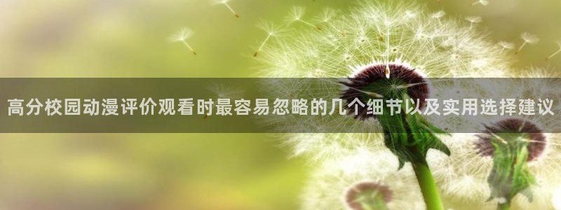 抖漫动漫免费版:高分校园动漫评价观看时最容易忽略的几个细节以及实用选择建议