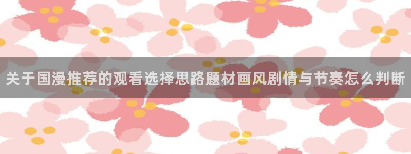 情头动漫黑白:关于国漫推荐的观看选择思路题材画风剧情与节奏怎么判断