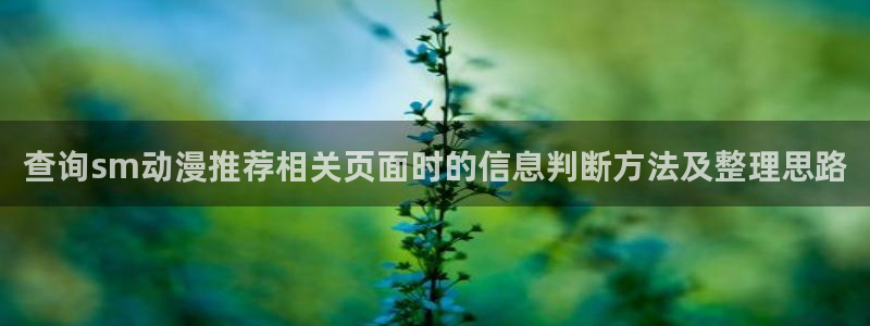 动漫之家官网下载:查询sm动漫推荐相关页面时的信息判断方法及整理思路