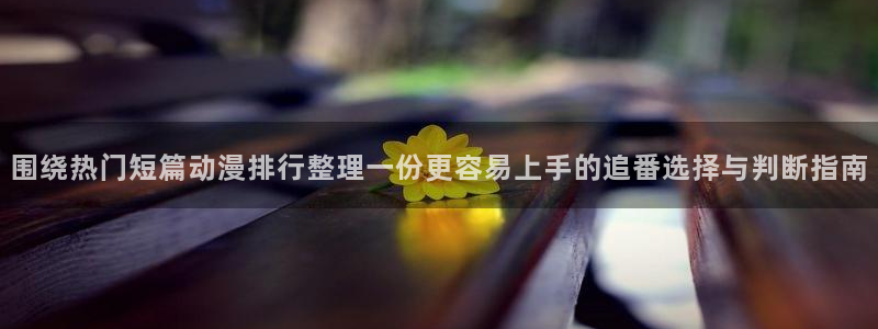 搞笑的动画片:围绕热门短篇动漫排行整理一份更容易上手的追番选择与判断指南
