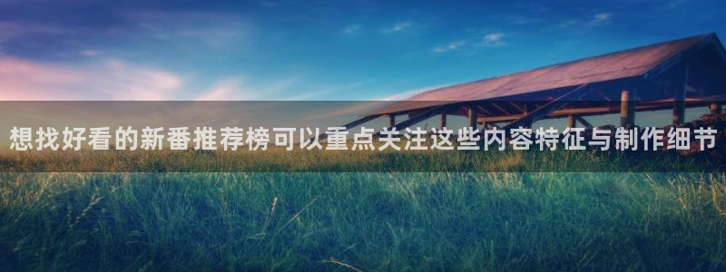 动漫之家官方正版入口:想找好看的新番推荐榜可以重点关注这些内容特征与制作细节
