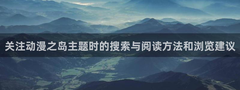 动漫国漫推荐：关注动漫之岛主题时的搜索与阅读方法和浏览建议